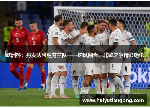 欧洲杯：丹麦队险胜芬兰队——逆风翻盘，北欧之争精彩绝伦