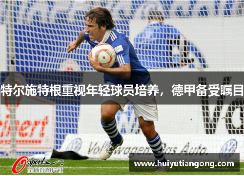 特尔施特根重视年轻球员培养，德甲备受瞩目