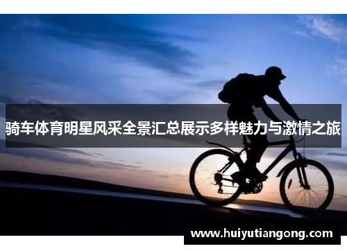 骑车体育明星风采全景汇总展示多样魅力与激情之旅