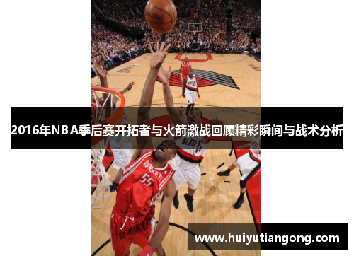 2016年NBA季后赛开拓者与火箭激战回顾精彩瞬间与战术分析