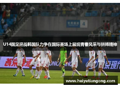 U14国足迎战韩国队力争在国际赛场上展现青春风采与拼搏精神
