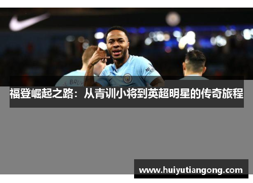 福登崛起之路：从青训小将到英超明星的传奇旅程