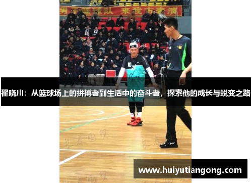 翟晓川：从篮球场上的拼搏者到生活中的奋斗者，探索他的成长与蜕变之路