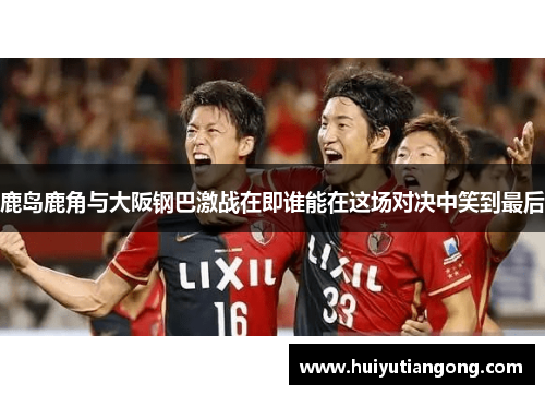 鹿岛鹿角与大阪钢巴激战在即谁能在这场对决中笑到最后
